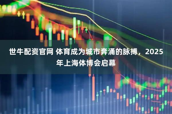 世牛配资官网 体育成为城市奔涌的脉搏，2025年上海体博会启幕
