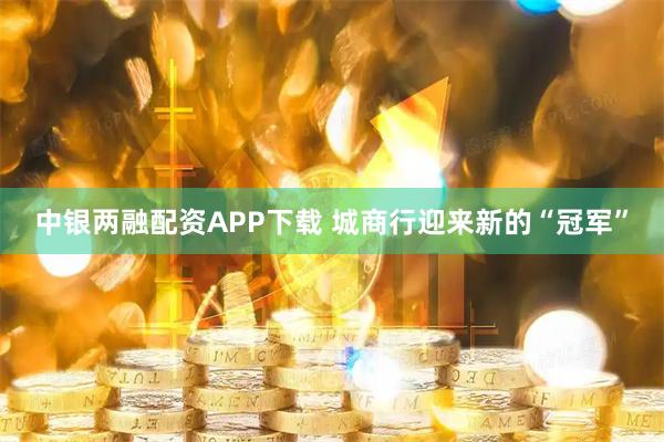 中银两融配资APP下载 城商行迎来新的“冠军”