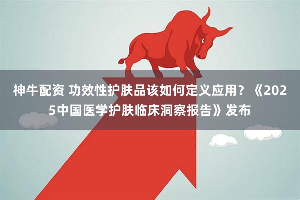 神牛配资 功效性护肤品该如何定义应用？《2025中国医学护肤临床洞察报告》发布