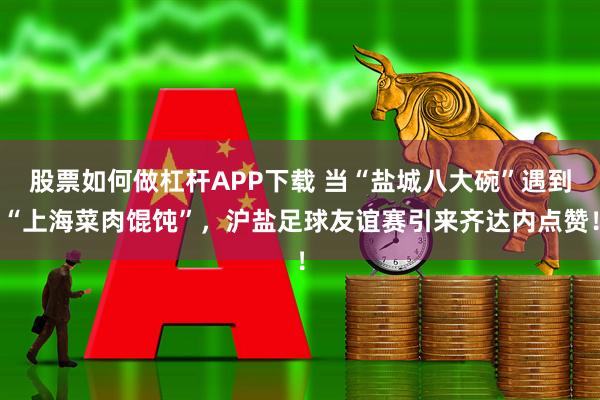 股票如何做杠杆APP下载 当“盐城八大碗”遇到“上海菜肉馄饨”，沪盐足球友谊赛引来齐达内点赞！