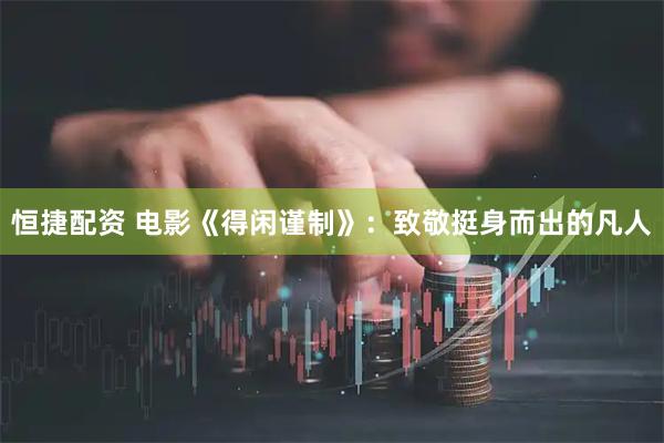 恒捷配资 电影《得闲谨制》：致敬挺身而出的凡人