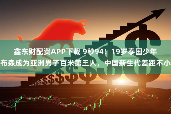 鑫东财配资APP下载 9秒94！19岁泰国少年布森成为亚洲男子百米第三人，中国新生代差距不小