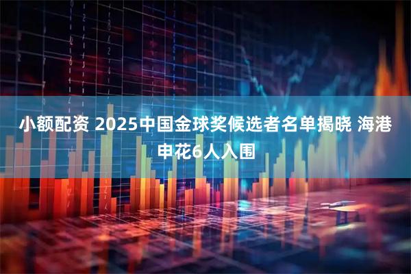小额配资 2025中国金球奖候选者名单揭晓 海港申花6人入围