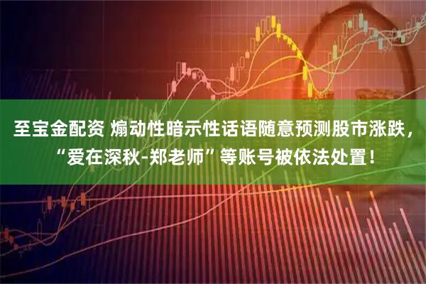 至宝金配资 煽动性暗示性话语随意预测股市涨跌，“爱在深秋-郑老师”等账号被依法处置！