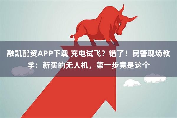 融凯配资APP下载 充电试飞？错了！民警现场教学：新买的无人机，第一步竟是这个