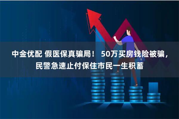 中金优配 假医保真骗局！ 50万买房钱险被骗，民警急速止付保住市民一生积蓄