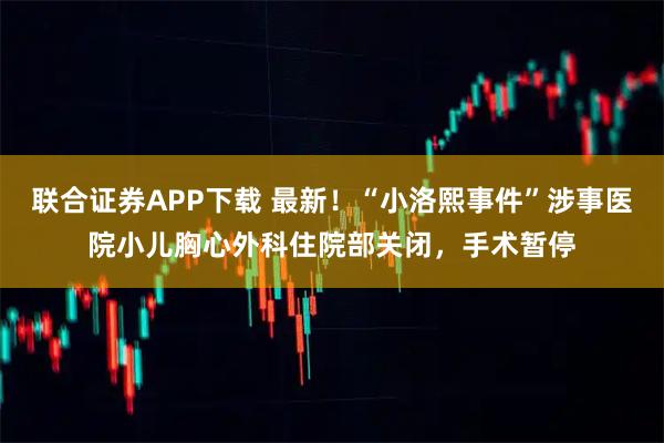 联合证券APP下载 最新！“小洛熙事件”涉事医院小儿胸心外科住院部关闭，手术暂停