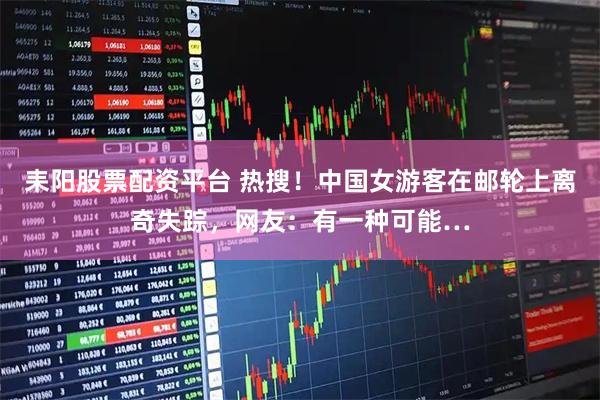 耒阳股票配资平台 热搜！中国女游客在邮轮上离奇失踪，网友：有一种可能…