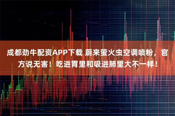 成都劲牛配资APP下载 蔚来萤火虫空调喷粉，官方说无害！吃进胃里和吸进肺里大不一样！