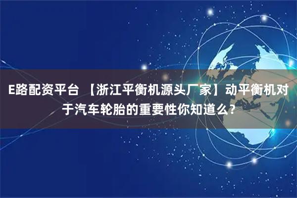 E路配资平台 【浙江平衡机源头厂家】动平衡机对于汽车轮胎的重要性你知道么？