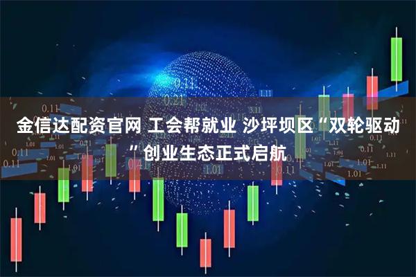 金信达配资官网 工会帮就业 沙坪坝区“双轮驱动”创业生态正式启航