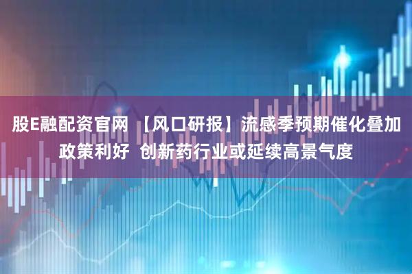 股E融配资官网 【风口研报】流感季预期催化叠加政策利好 创新药行业或延续高景气度