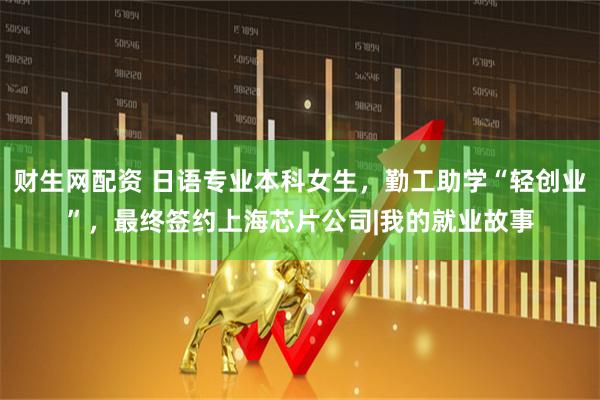 财生网配资 日语专业本科女生，勤工助学“轻创业”，最终签约上海芯片公司|我的就业故事