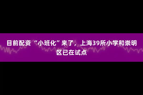 目前配资 “小班化”来了，上海39所小学和崇明区已在试点
