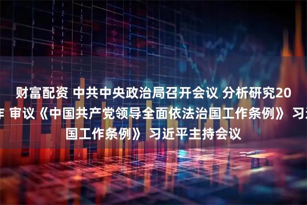 财富配资 中共中央政治局召开会议 分析研究2026年经济工作 审议《中国共产党领导全面依法治国工作条例》 习近平主持会议
