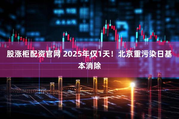 股涨柜配资官网 2025年仅1天！北京重污染日基本消除
