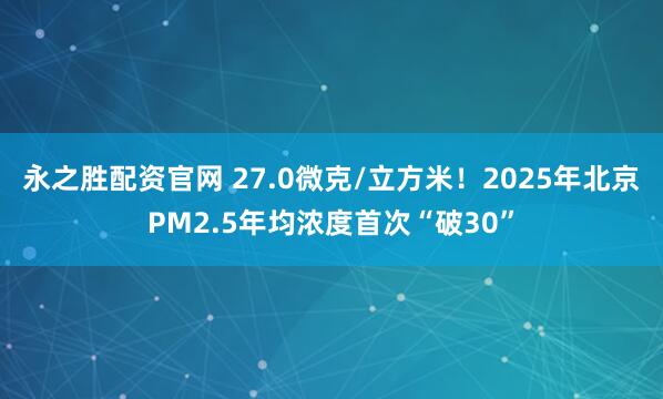 永之胜配资官网 27.0微克/立方米!2025年北京PM2.5年均浓度首次“破30”