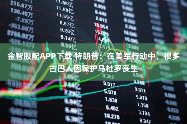 金智股配APP下载 特朗普：在美军行动中，很多古巴人因保护马杜罗丧生