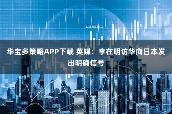 华宝多策略APP下载 英媒:李在明访华向日本发出明确信号
