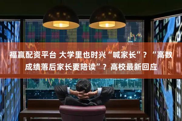 福赢配资平台 大学里也时兴“喊家长”？“高数成绩落后家长要陪读”？高校最新回应