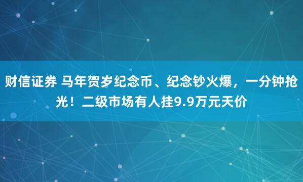财信证券 马年贺岁纪念币、纪念钞火爆，一分钟抢光！二级市场有人挂9.9万元天价