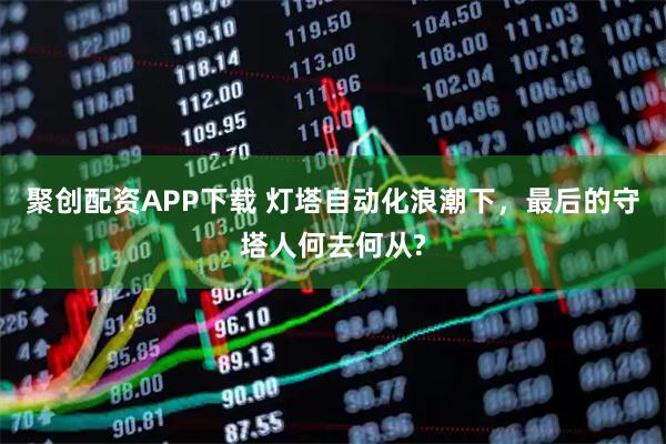 聚创配资APP下载 灯塔自动化浪潮下，最后的守塔人何去何从?