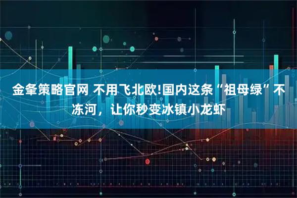金夆策略官网 不用飞北欧!国内这条“祖母绿”不冻河，让你秒变冰镇小龙虾
