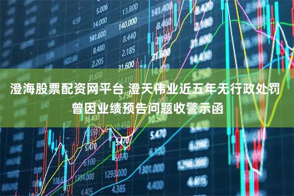 澄海股票配资网平台 澄天伟业近五年无行政处罚 曾因业绩预告问题收警示函